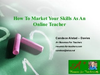 How To Market Your Skills As An
Online Teacher
Candace Alstad – Davies
A+ Resumes For Teachers
resumes-for-teachers.com
candoco@telus.net
 