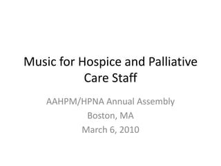 AAHPM/HPNA Annual Assembly Boston, MA March 6, 2010 Music for Hospice and Palliative Care Staff 