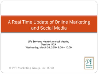 A Real Time Update of Online Marketing
           and Social Media

            Life Services Network Annual Meeting
                        Session 142A
           Wednesday, March 24, 2010, 8:30 – 10:00




© IVY Marketing Group, Inc. 2010
 