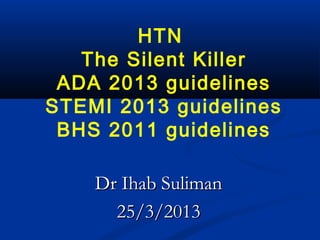 HTN
   The Silent Killer
 ADA 2013 guidelines
STEMI 2013 guidelines
 BHS 2011 guidelines

    Dr Ihab Suliman
      25/3/2013
 