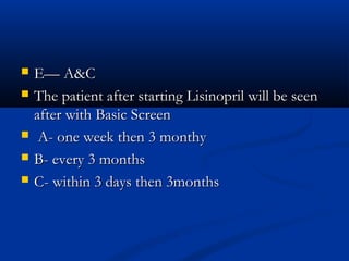    E— A&C
   The patient after starting Lisinopril will be seen
    after with Basic Screen
    A- one week then 3 monthy
   B- every 3 months
   C- within 3 days then 3months
 