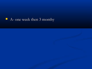    A- one week then 3 monthy
 