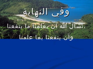 ‫وفي النهاية‬
‫، نسأل ا أن يعلمنا ما ينفعنا‬
    ‫،وأن ينفعنا بما علمنا‬

          ‫وأ علما‬
 