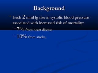 Background
•   Each 2 mmHg rise in systolic blood pressure
    associated with increased risk of mortality:
     – 7% from heart disease
    – 10% from stroke.
 