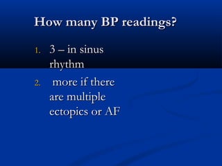 How many BP readings?
1.   3 – in sinus
     rhythm
2.    more if there
     are multiple
     ectopics or AF
 