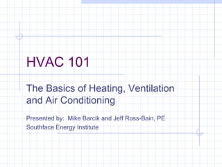 HVAC 101
The Basics of Heating, Ventilation
and Air Conditioning
Presented by: Mike Barcik and Jeff Ross-Bain, PE
Southface Energy Institute
 