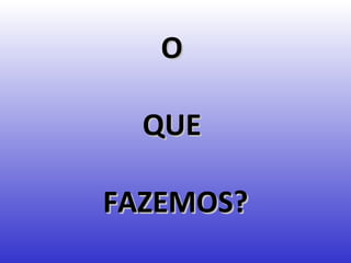 O

  QUE

FAZEMOS?
 