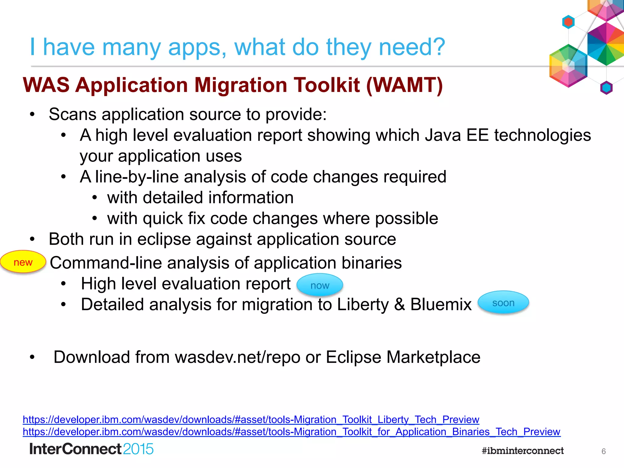 Deprecated
J2EE APIs
Full WAS API
Common WAS API
Full Java EE
Java EE 6
Web
JAX-RPC, Entity
Beans, JAXR
WAS Batch
WS-AT, WS-BA, WS-RM
JAXM 1.3
ApplicationProfile
AsyncBeans, I18N
Startup Beans
SDO, XML
J2EE Extensions
Common WAS API
Full Java EE
(coming)
Remaining API gaps
Partial
Java EE
Java EE
Web
Liberty profile Full profile
{
5
 