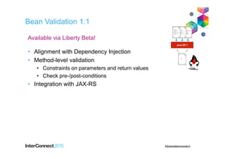 Bean Validation 1.1
• Alignment with Dependency Injection
• Method-level validation
• Constraints on parameters and return values
• Check pre-/post-conditions
• Integration with JAX-RS
Java EE 7
Available via Liberty Beta!
 