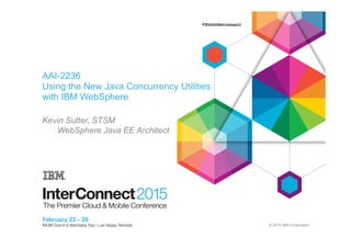 © 2015 IBM Corporation
AAI-2236
Using the New Java Concurrency Utilities
with IBM WebSphere
Kevin Sutter, STSM
WebSphere Java EE Architect
 
