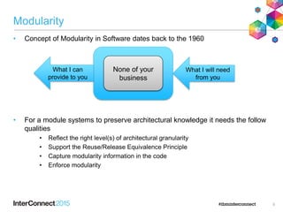 Modularity
• Concept of Modularity in Software dates back to the 1960
• For a module systems to preserve architectural knowledge it needs the follow
qualities
• Reflect the right level(s) of architectural granularity
• Support the Reuse/Release Equivalence Principle
• Capture modularity information in the code
• Enforce modularity
5
None of your
business
What I can
provide to you
What I will need
from you
 