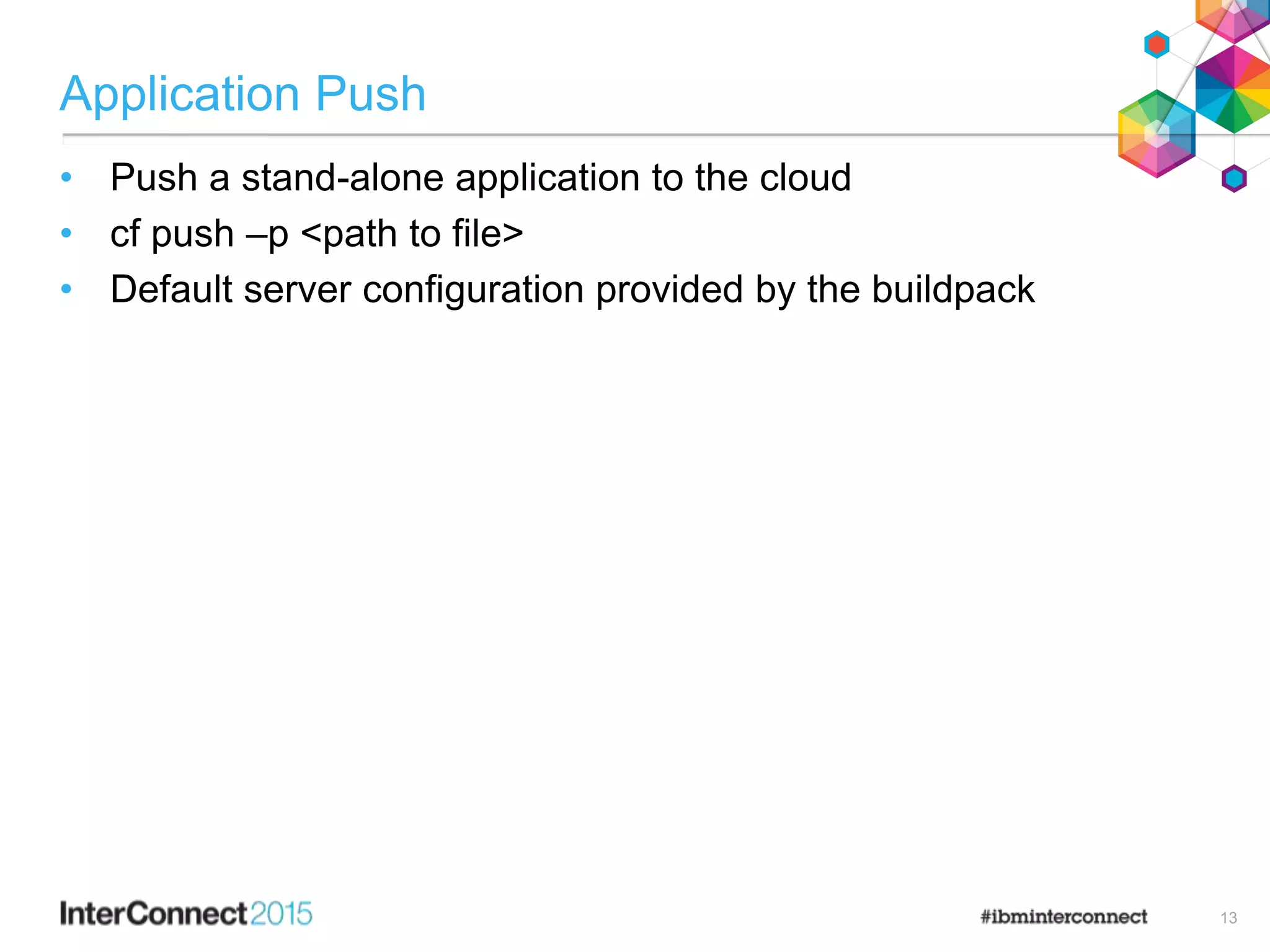IBM Confidential June 7, 2013
Application Push
• Push a stand-alone application to the cloud
• cf push –p <path to file>
• Default server configuration provided by the buildpack
13
 
