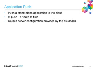 IBM Confidential June 7, 2013
Application Push
• Push a stand-alone application to the cloud
• cf push –p <path to file>
• Default server configuration provided by the buildpack
13
 
