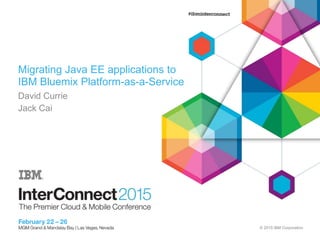 © 2015 IBM Corporation
Migrating Java EE applications to
IBM Bluemix Platform-as-a-Service
David Currie
Jack Cai
 