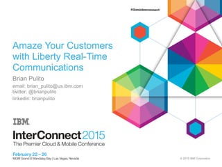 © 2015 IBM Corporation
Amaze Your Customers
with Liberty Real-Time
Communications
Brian Pulito
email: brian_pulito@us.ibm.com
twitter: @brianpulito
linkedin: brianpulito
 