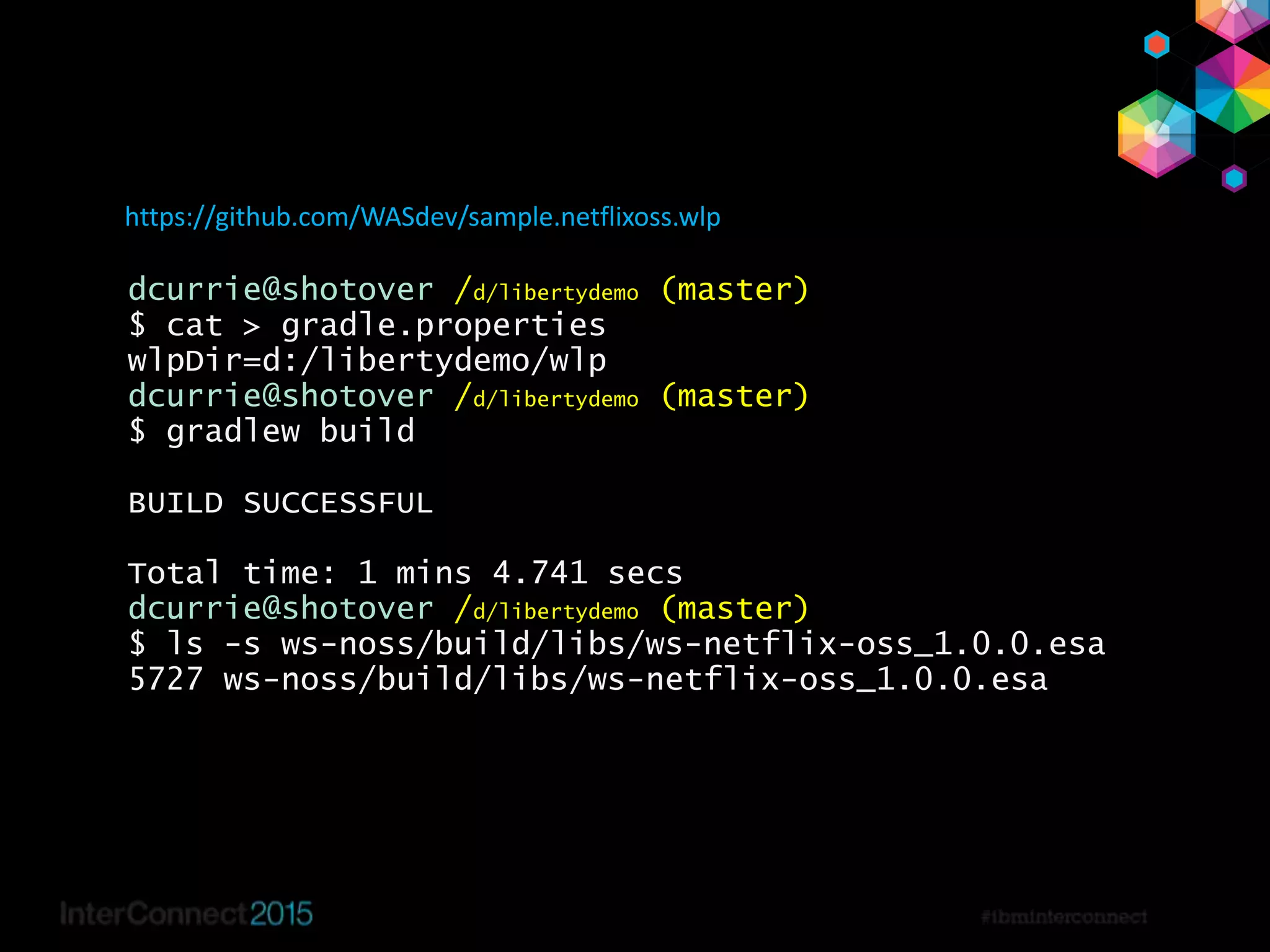 36
dcurrie@shotover /d/libertydemo (master)
$ cat > gradle.properties
wlpDir=d:/libertydemo/wlp
dcurrie@shotover /d/libertydemo (master)
$ gradlew build
BUILD SUCCESSFUL
Total time: 1 mins 4.741 secs
dcurrie@shotover /d/libertydemo (master)
$ ls -s ws-noss/build/libs/ws-netflix-oss_1.0.0.esa
5727 ws-noss/build/libs/ws-netflix-oss_1.0.0.esa
https://github.com/WASdev/sample.netflixoss.wlp
 
