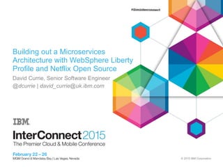 © 2015 IBM Corporation
Building out a Microservices
Architecture with WebSphere Liberty
Profile and Netflix Open Source
David Currie, Senior Software Engineer
@dcurrie | david_currie@uk.ibm.com
 
