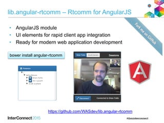 lib.angular-rtcomm – Rtcomm for AngularJS
• AngularJS module
• UI elements for rapid client app integration
• Ready for modern web application development
https://github.com/WASdev/lib.angular-rtcomm
bower install angular-rtcomm
 
