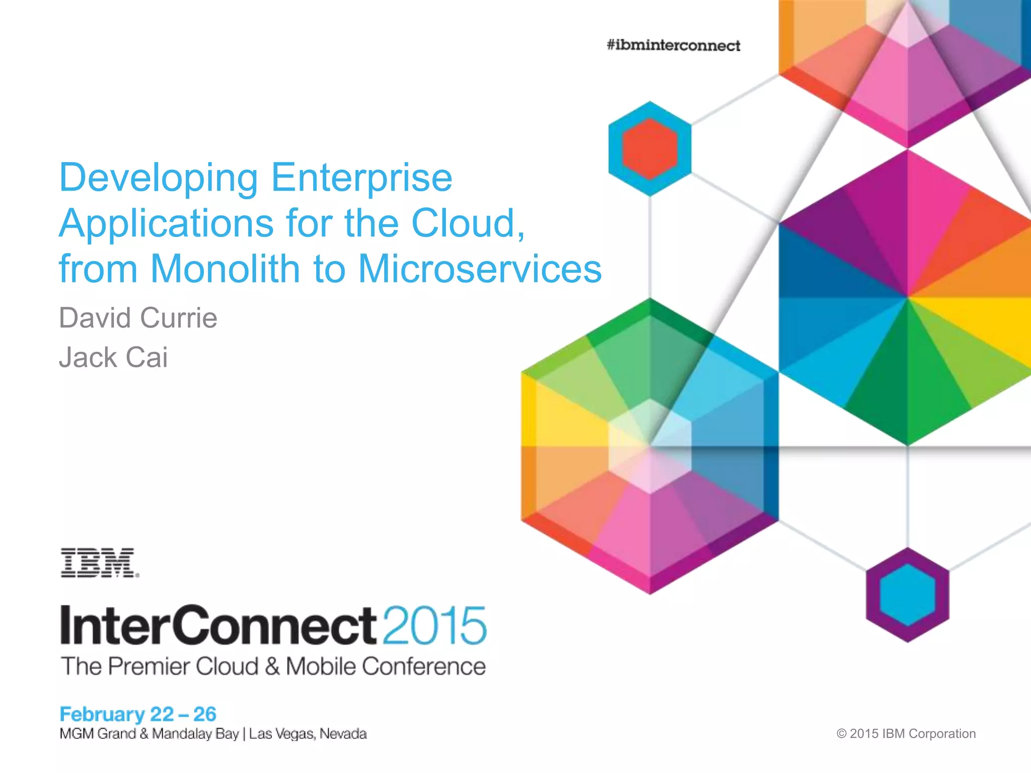 © 2015 IBM Corporation
Developing Enterprise
Applications for the Cloud,
from Monolith to Microservices
David Currie
Jack Cai
 