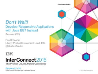 © 2015 IBM Corporation
Don't Wait!
Develop Responsive Applications
with Java EE7 Instead
Session 3085
Erin Schnabel
Liberty Profile Development Lead, IBM
@ebullientworks
 