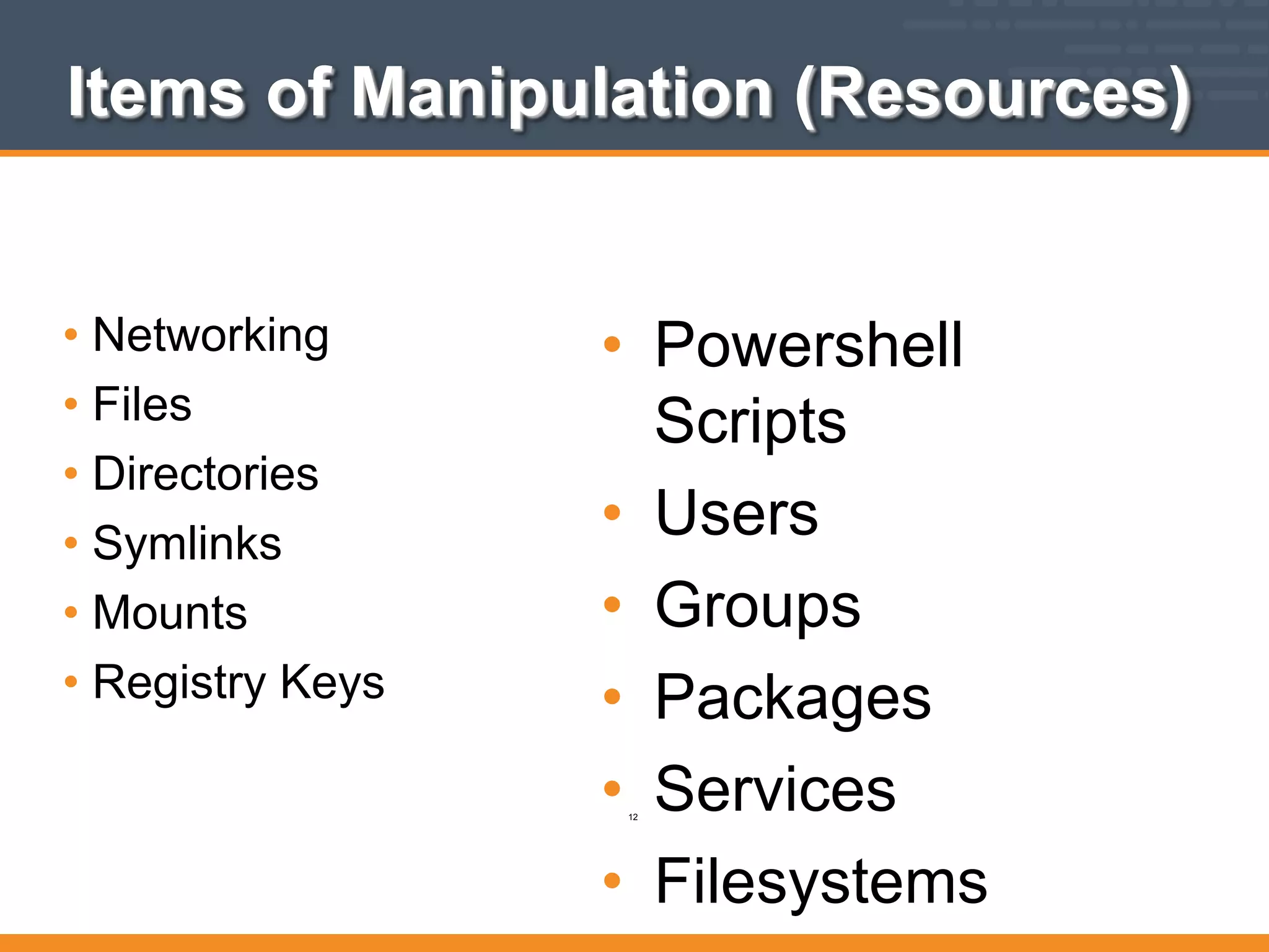 Items of Manipulation (Resources)
• Networking
• Files
• Directories
• Symlinks
• Mounts
• Registry Keys
• Powershell
Scripts
• Users
• Groups
• Packages
• Services
• Filesystems
12
 