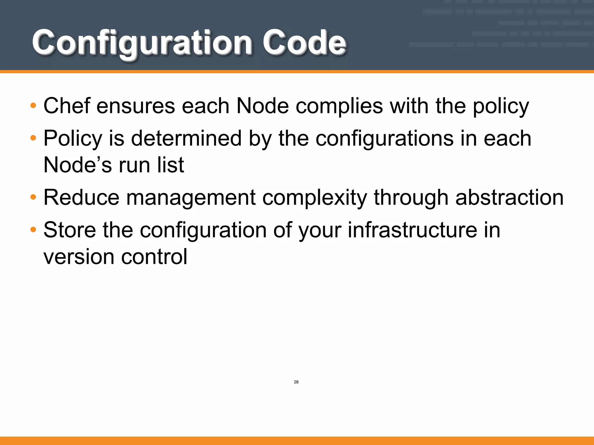 Configuration Code
• Chef ensures each Node complies with the policy
• Policy is determined by the configurations in each
Node’s run list
• Reduce management complexity through abstraction
• Store the configuration of your infrastructure in
version control
28
 