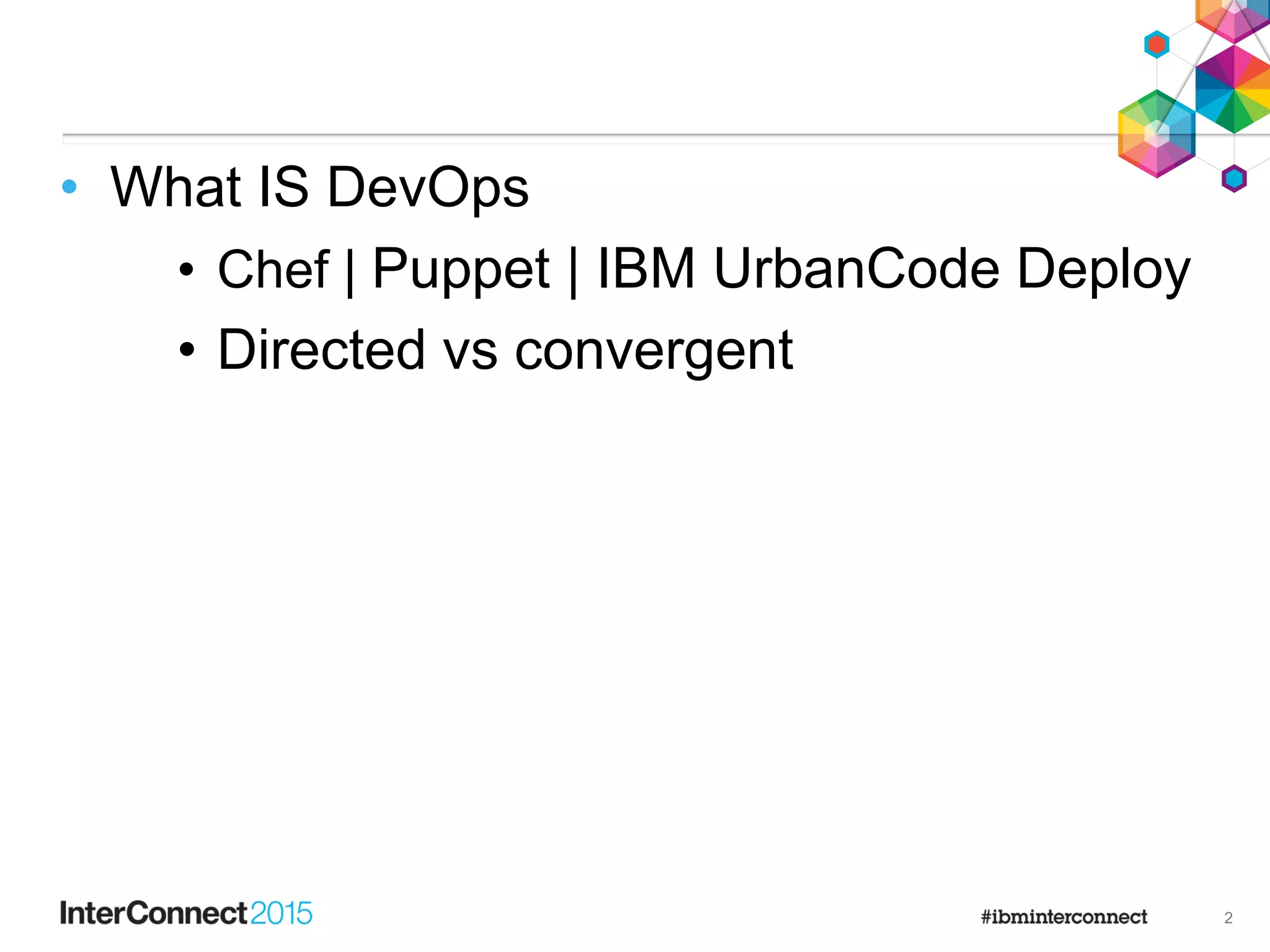 • What IS DevOps
• Chef | Puppet | IBM UrbanCode Deploy
• Directed vs convergent
2
 