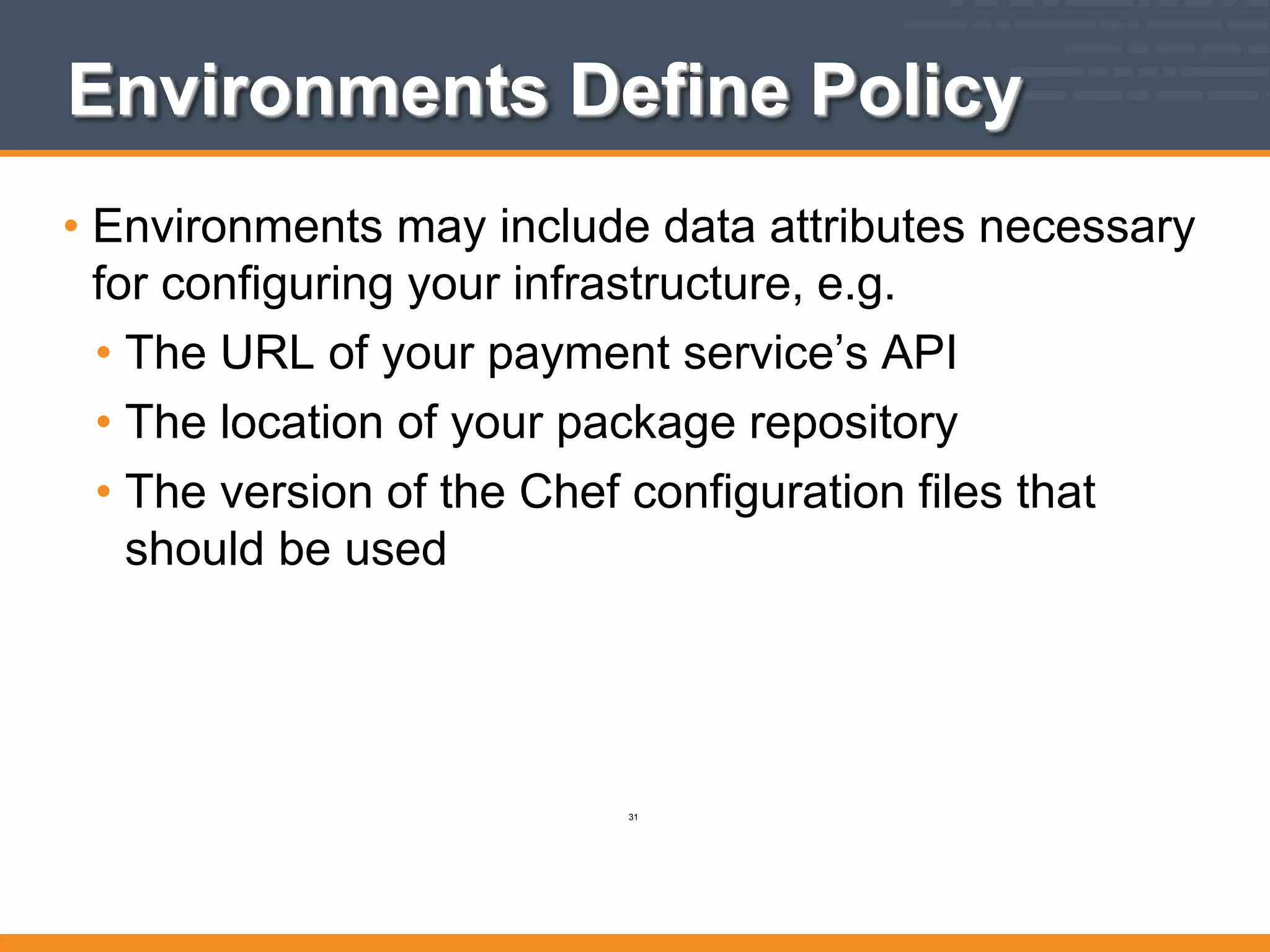 Environments Define Policy
• Environments may include data attributes necessary
for configuring your infrastructure, e.g.
• The URL of your payment service’s API
• The location of your package repository
• The version of the Chef configuration files that
should be used
31
 