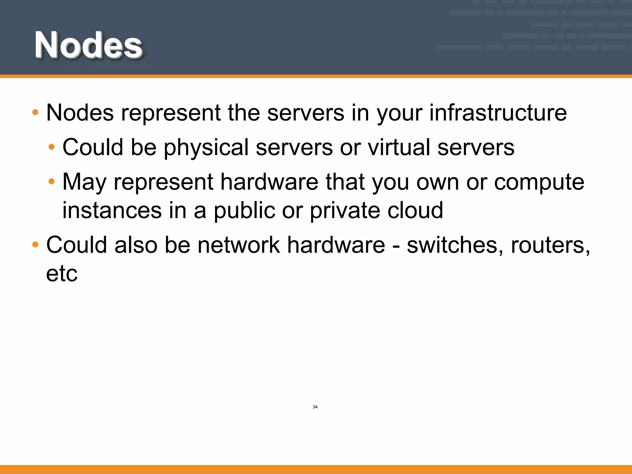 Nodes
• Nodes represent the servers in your infrastructure
• Could be physical servers or virtual servers
• May represent hardware that you own or compute
instances in a public or private cloud
• Could also be network hardware - switches, routers,
etc
34
 