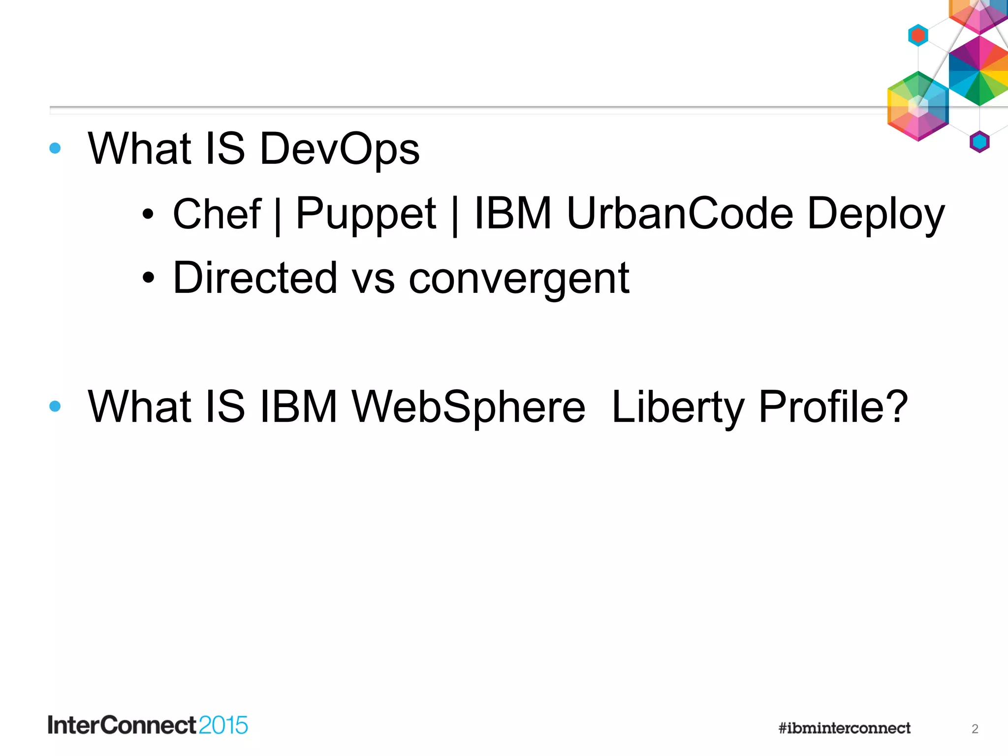 • What IS DevOps
• Chef | Puppet | IBM UrbanCode Deploy
• Directed vs convergent
• What IS IBM WebSphere Liberty Profile?
2
 
