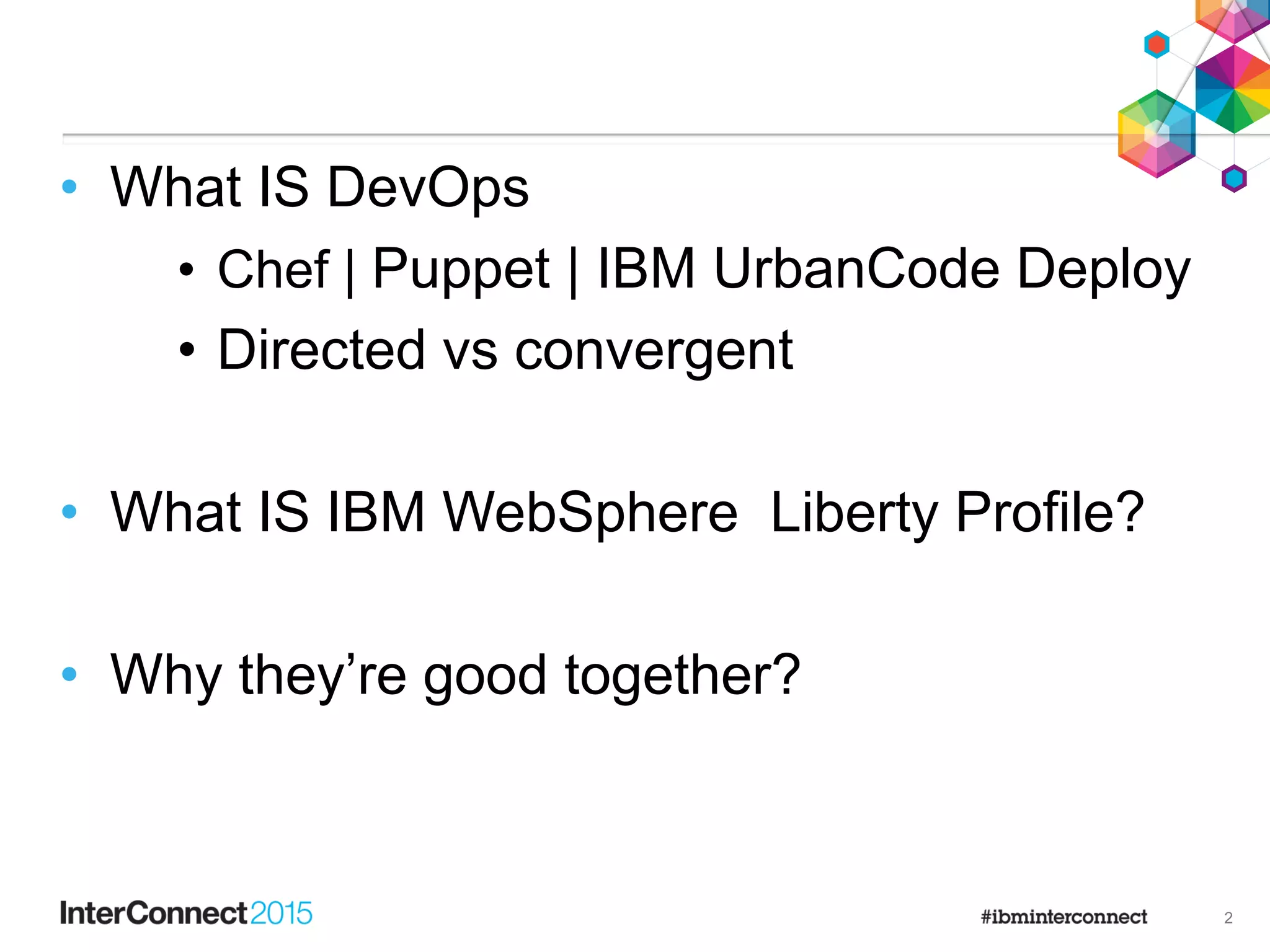 • What IS DevOps
• Chef | Puppet | IBM UrbanCode Deploy
• Directed vs convergent
• What IS IBM WebSphere Liberty Profile?
• Why they’re good together?
2
 