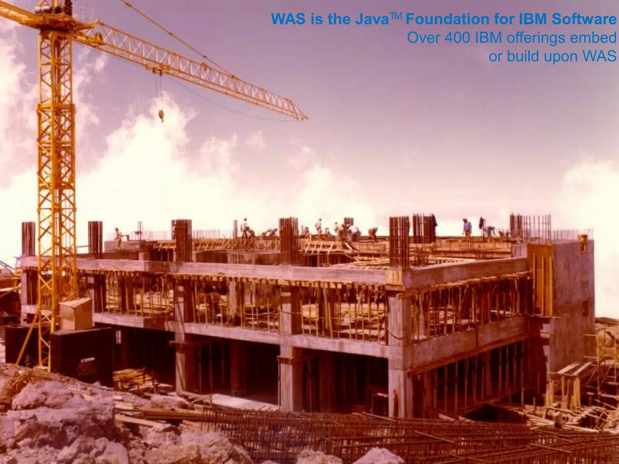 WAS is the JavaTM Foundation for IBM Software
Over 400 IBM offerings embed
or build upon WAS
 