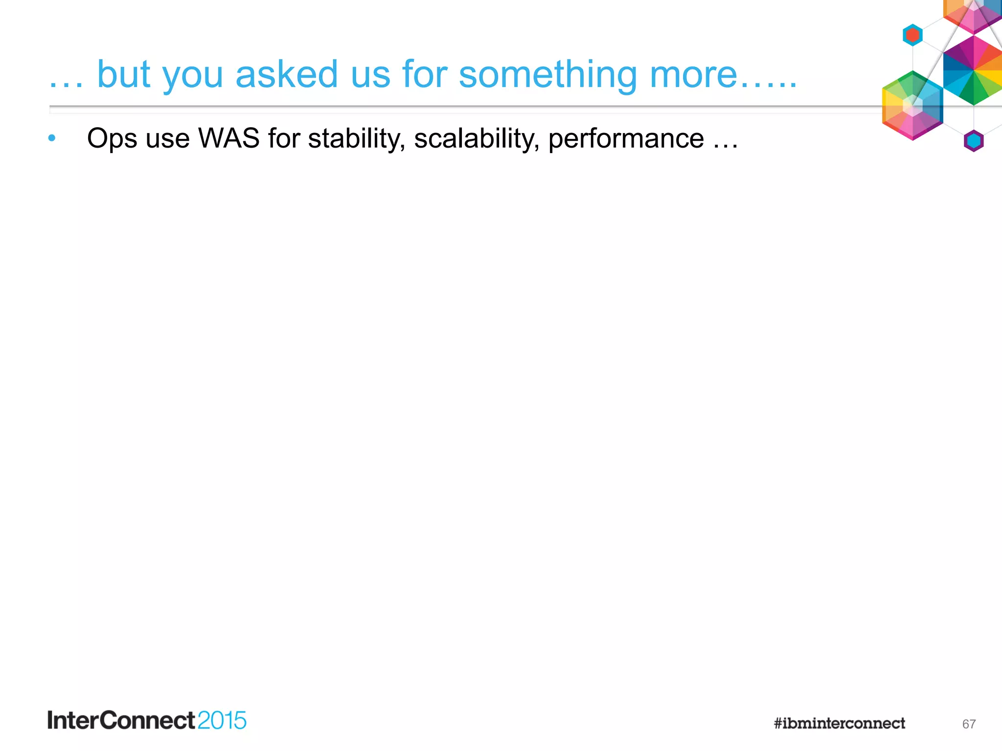 … but you asked us for something more…..
• Ops use WAS for stability, scalability, performance …

67
 
