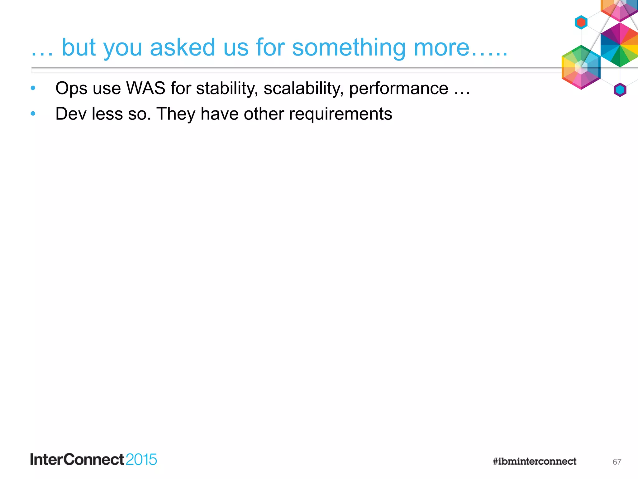 … but you asked us for something more…..
• Ops use WAS for stability, scalability, performance …
• Dev less so. They have other requirements

67
 