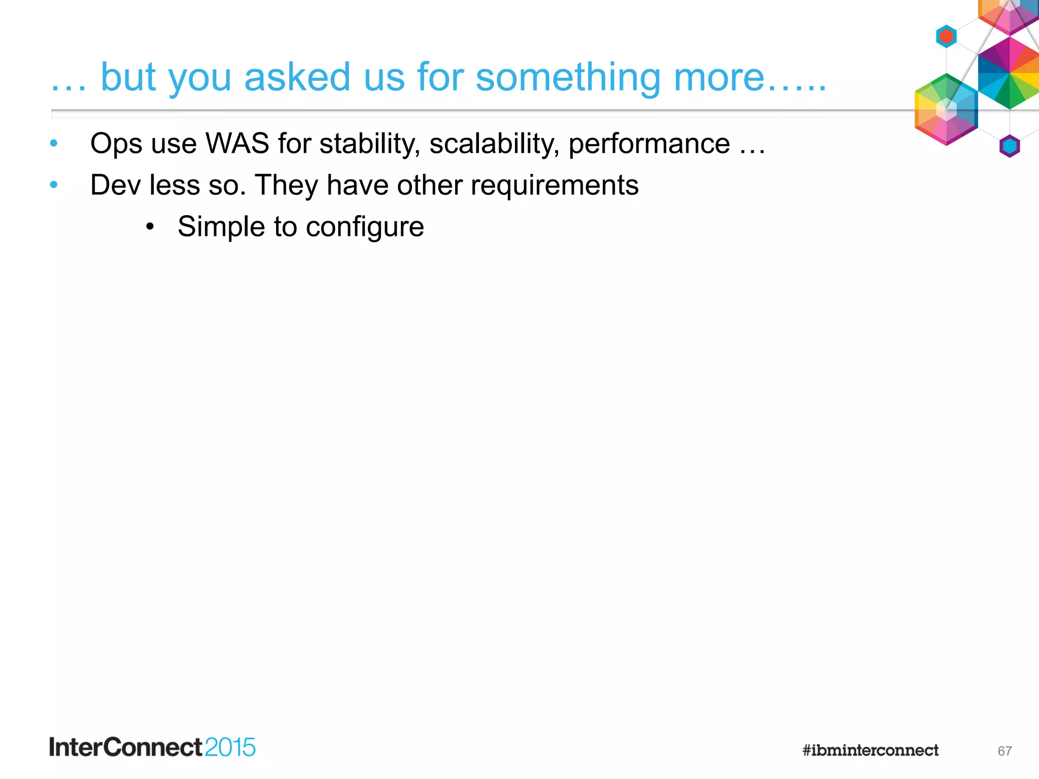 … but you asked us for something more…..
• Ops use WAS for stability, scalability, performance …
• Dev less so. They have other requirements
• Simple to configure

67
 