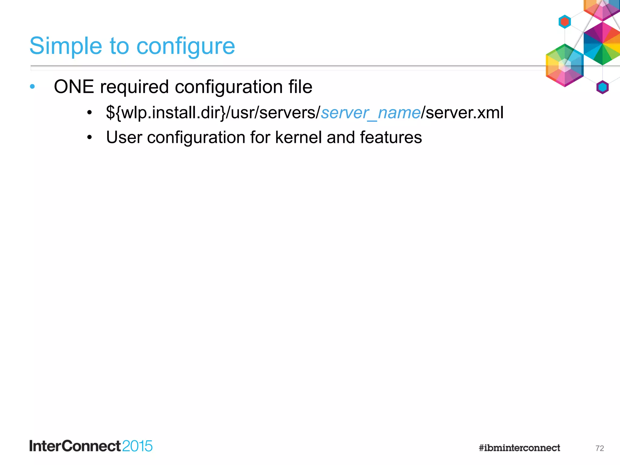 Simple to configure
72
• ONE required configuration file
• ${wlp.install.dir}/usr/servers/server_name/server.xml
• User configuration for kernel and features
 