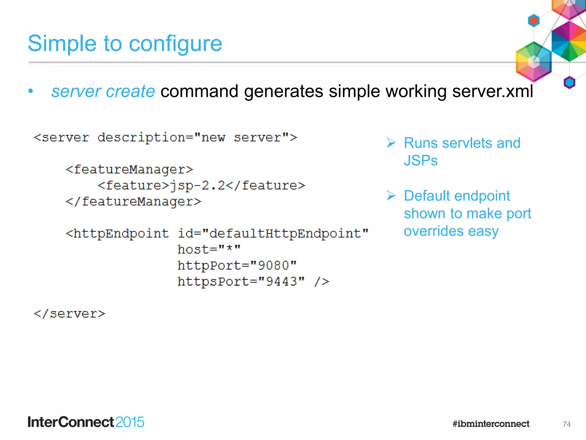 Simple to configure
74
• server create command generates simple working server.xml
 Runs servlets and
JSPs
 Default endpoint
shown to make port
overrides easy
 