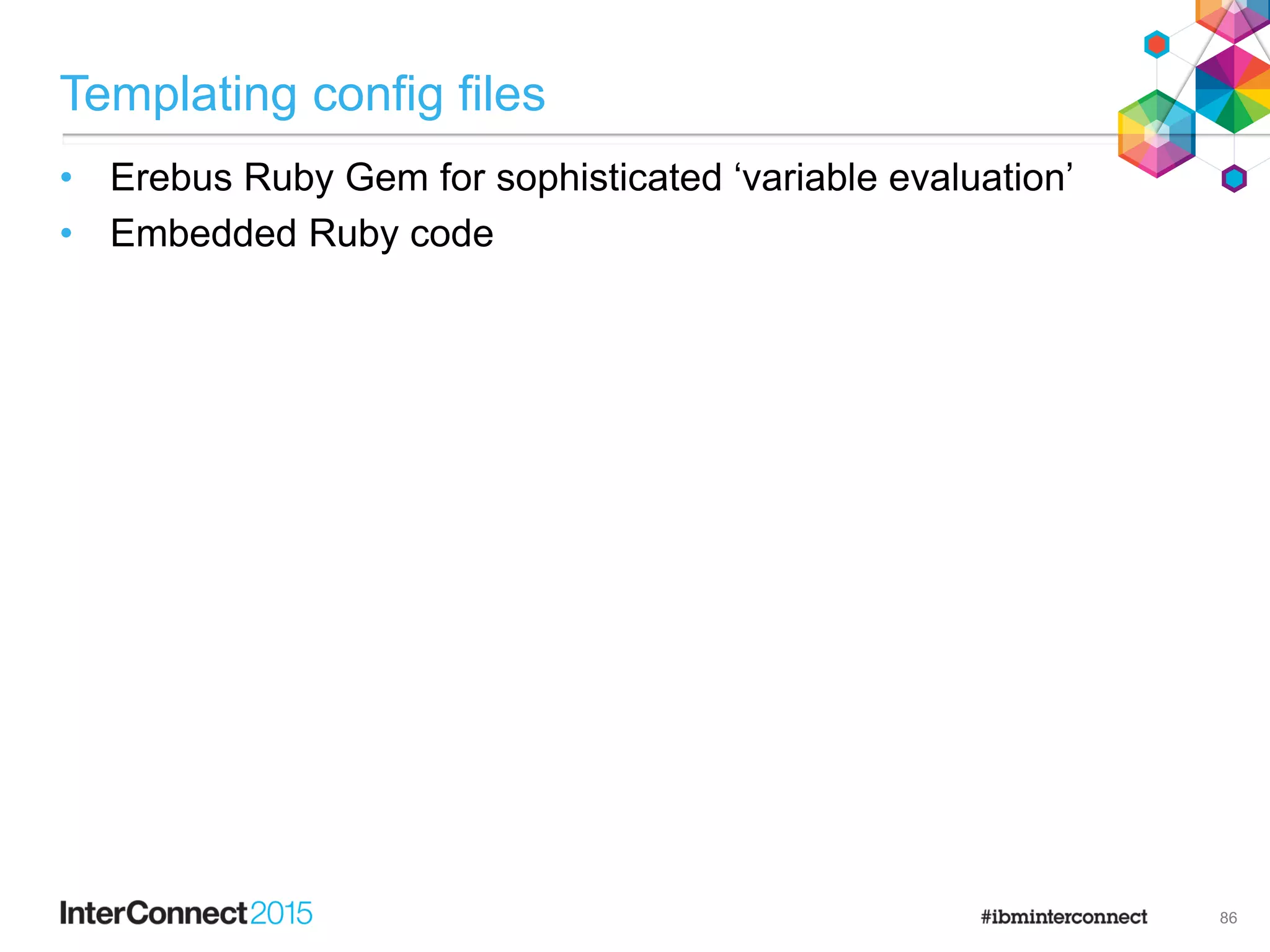 Templating config files
• Erebus Ruby Gem for sophisticated ‘variable evaluation’
• Embedded Ruby code
86
 
