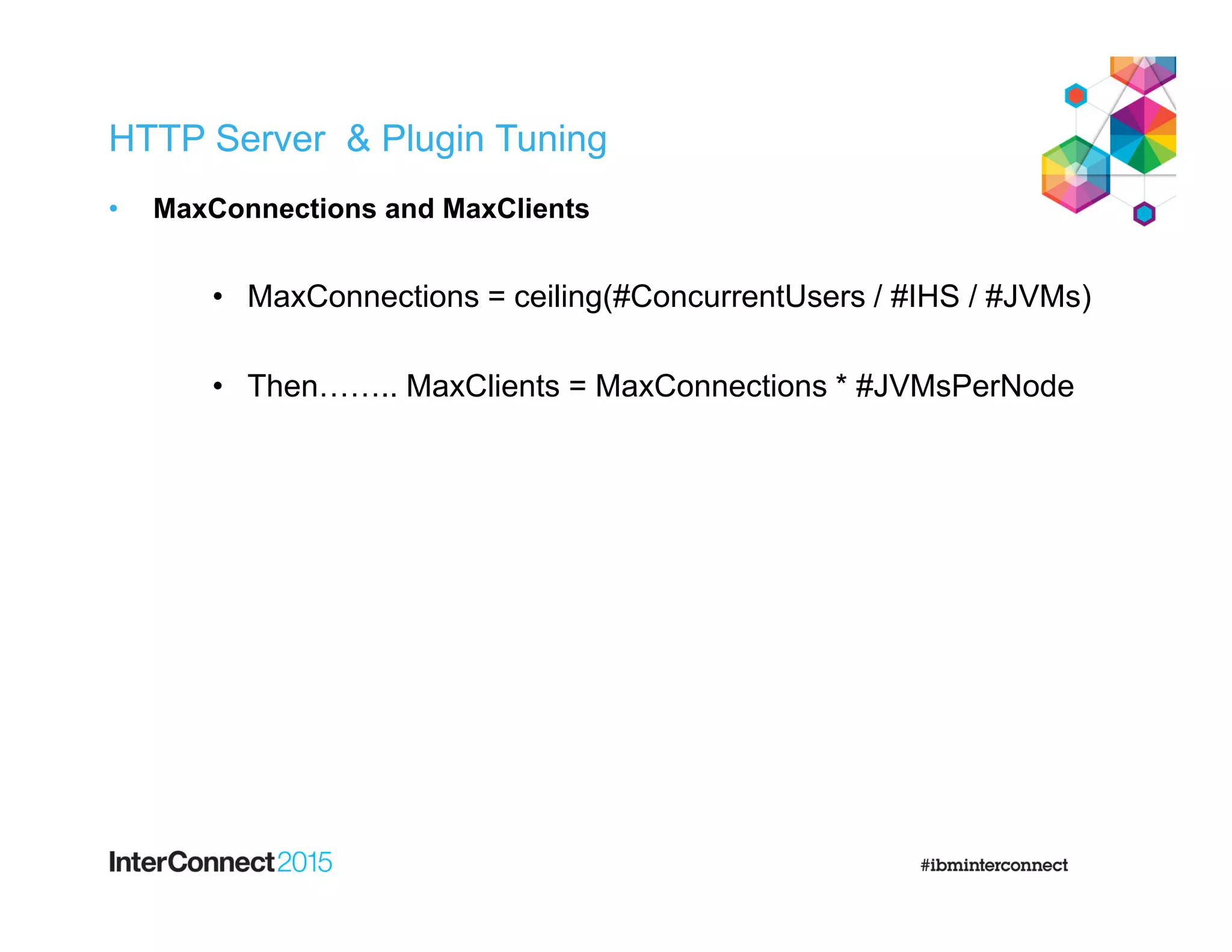 HTTP Server & Plugin Tuning
• MaxConnections and MaxClients
• MaxConnections = ceiling(#ConcurrentUsers / #IHS / #JVMs)
• Then…….. MaxClients = MaxConnections * #JVMsPerNode
 
