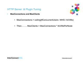 HTTP Server & Plugin Tuning
• MaxConnections and MaxClients
• MaxConnections = ceiling(#ConcurrentUsers / #IHS / #JVMs)
• Then…….. MaxClients = MaxConnections * #JVMsPerNode
 