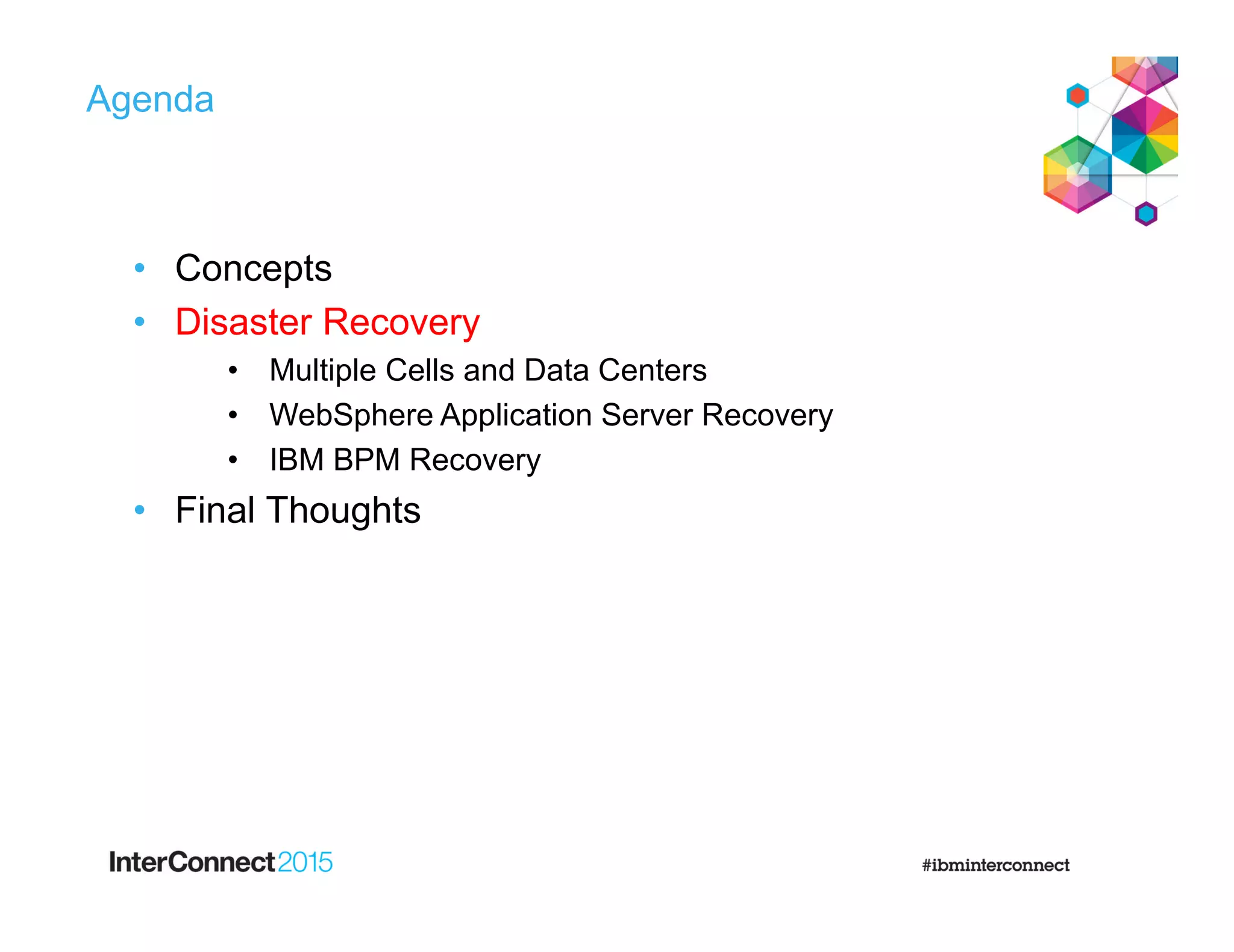 Agenda
• Concepts
• Disaster Recovery
• Multiple Cells and Data Centers
• WebSphere Application Server Recovery
• IBM BPM Recovery
• Final Thoughts
 