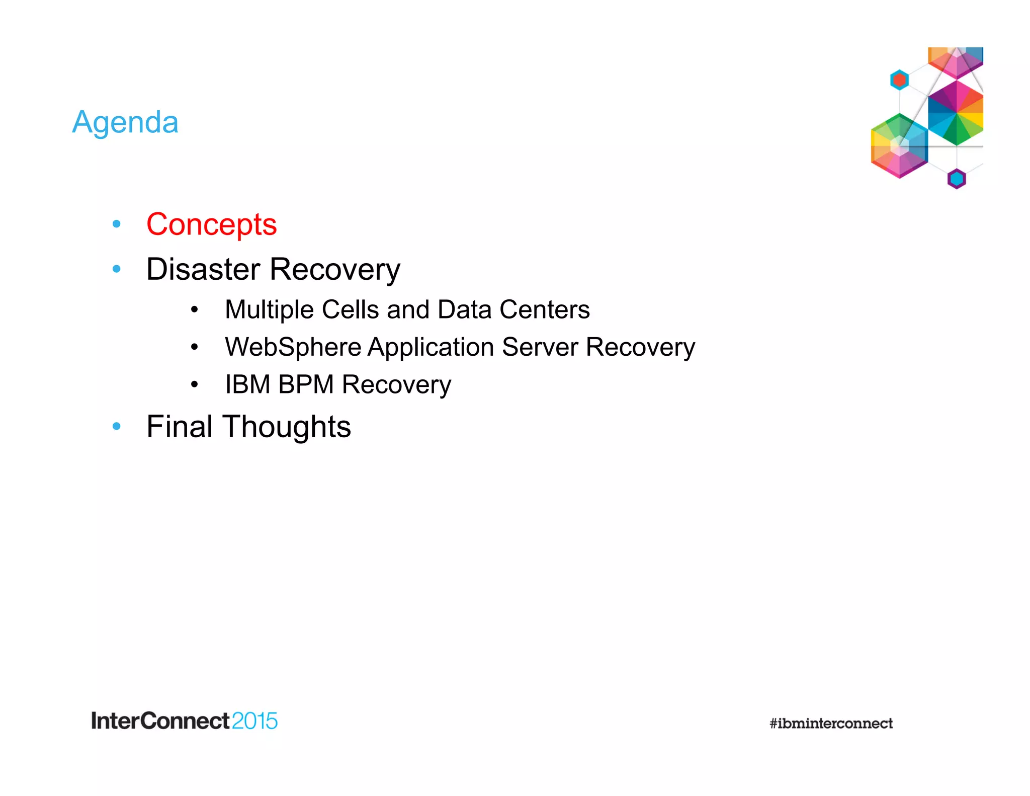 Agenda
• Concepts
• Disaster Recovery
• Multiple Cells and Data Centers
• WebSphere Application Server Recovery
• IBM BPM Recovery
• Final Thoughts
 