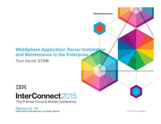 © 2015 IBM Corporation
WebSphere Application Server Installation
and Maintenance in the Enterprise
Tom Alcott STSM
 