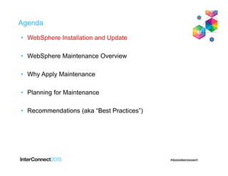 Agenda
• WebSphere Installation and Update
• WebSphere Maintenance Overview
• Why Apply Maintenance
• Planning for Maintenance
• Recommendations (aka “Best Practices”)
 