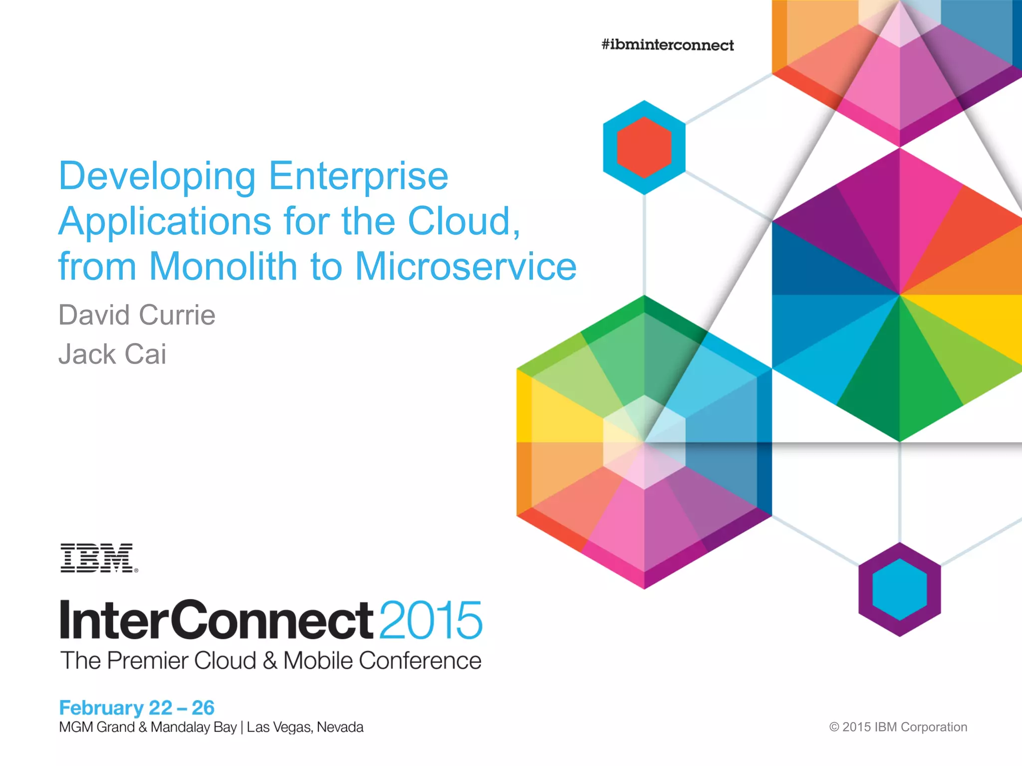 © 2015 IBM Corporation
Developing Enterprise
Applications for the Cloud,
from Monolith to Microservice
David Currie
Jack Cai
 
