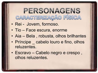 Rei -  Jovem, formoso. Tio – Face escura, enorme Aia – Bela , robusta, olhos brilhantes Príncipe _ cabelo louro e fino, olhos reluzentes. Escravo – Cabelo negro e crespo , olhos reluzentes.  