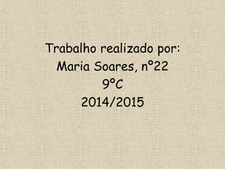Trabalho realizado por:
Maria Soares, nº22
9ºC
2014/2015
