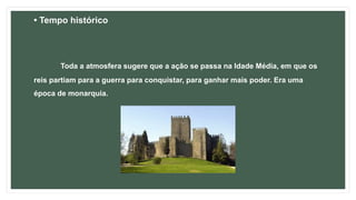• Tempo histórico
Toda a atmosfera sugere que a ação se passa na Idade Média, em que os
reis partiam para a guerra para conquistar, para ganhar mais poder. Era uma
época de monarquia.
 