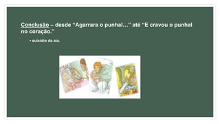 Conclusão – desde “Agarrara o punhal…” até “E cravou o punhal
no coração.”
• suicídio da aia.
 
