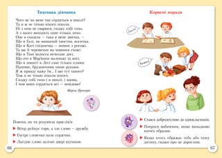 66 67
Тихенька дівчинка
Чого це на мене так сердяться в школі?
Та я ж не чіпаю нікого ніколи.
Ні з ким не сварюся, сиджу собі тихо,
А з цього виходить одне тільки лихо.
Оце я сказала — така в мене звичка, —
Що в Галі, як мишачий хвостик, косичка.
Що в Каті спідничка — неначе з рогожі,
Та ще й черевички на човники схожі.
Що в Тані волосся нечесане досі,
Що очі в Мар’янки маленькі та косі,
Що в зошиті в Лесі самі тільки плями:
Напевне, бруднючими пише руками.
Я ж правду кажу їм... І що тут такого?
Тож я не чіпаю ніколи нікого.
Сиджу собі тихо і в школі, і вдома,
І чом вони сердяться всі — невідомо!
Марія Пригара
Корисні поради
Поясни, як ти розумієш прислів’я:
	Вітер руйнує гори, а зле слово – дружбу.
	Гостре словечко коле сердечко.
	Лагідне слово залізні двері відчиняє.
	Стався доброзичливо до однокласників.
	Попроси вибачення, якщо випадково
когось образив.
	Якщо хтось ображає тебе або іншу
дитину, скажи про це дорослим.
 